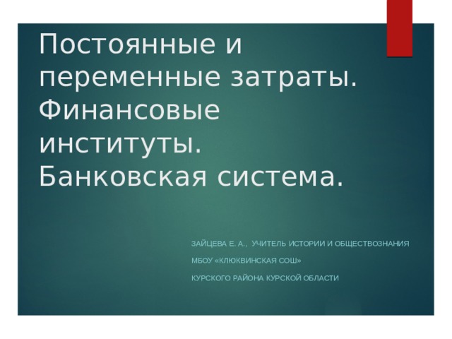 Постоянные и переменные затраты. Финансовые институты.  Банковская система. Зайцева е. а., учитель истории и обществознания мбоу «Клюквинская сош» курского района курской области 