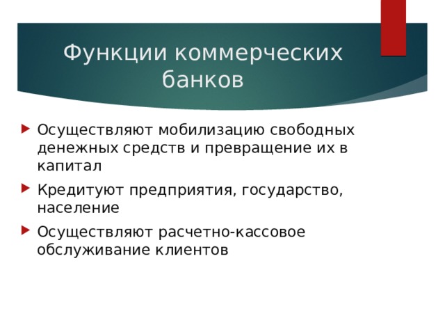 Функции коммерческих банков Осуществляют мобилизацию свободных денежных средств и превращение их в капитал Кредитуют предприятия, государство, население Осуществляют расчетно-кассовое обслуживание клиентов 