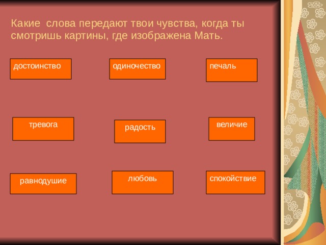 Какие слова передают твои чувства, когда ты смотришь картины, где изображена Мать. достоинство печаль одиночество величие тревога радость любовь спокойствие равнодушие