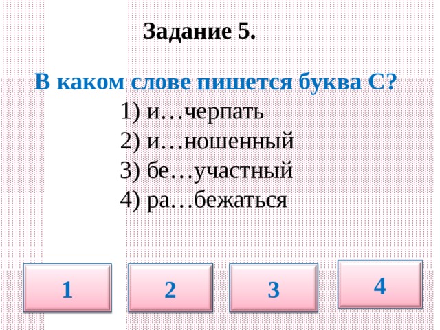     Задание 5.       В каком слове пишется буква С?  1) и…черпать  2) и…ношенный  3) бе…участный  4) ра…бежаться 4 1 2 3 