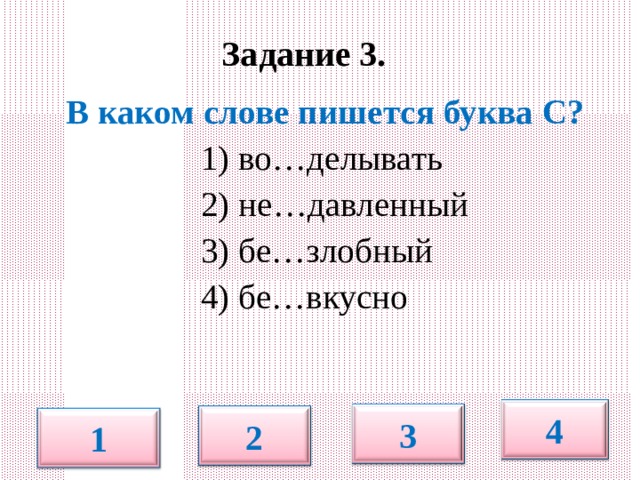  Задание 3.   В каком слове пишется буква С?  1) во…делывать  2) не…давленный  3) бе…злобный  4) бе…вкусно 4 3 2 1 