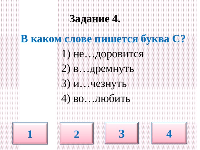  Задание 4.   В каком слове пишется буква С?  1) не…доровится  2) в…дремнуть  3) и…чезнуть  4) во…любить 3 4 1 2 