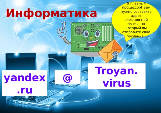 Я Главный процессор! Вам нужно составить адрес электронной почты, на который вы отправите своё послание Информатика Troyan. virus @ yandex.ru 