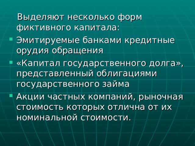  Выделяют несколько форм фиктивного капитала: Эмитируемые банками кредитные орудия обращения «Капитал государственного долга», представленный облигациями государственного займа Акции частных компаний, рыночная стоимость которых отлична от их номинальной стоимости. 