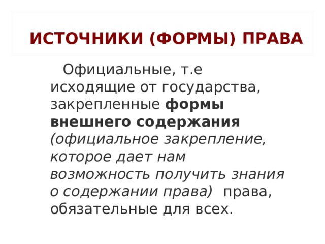 ИСТОЧНИКИ (ФОРМЫ) ПРАВА   Официальные, т.е исходящие от государства, закрепленные формы внешнего содержания (официальное закрепление, которое дает нам возможность получить знания о содержании права) права, обязательные для всех. 