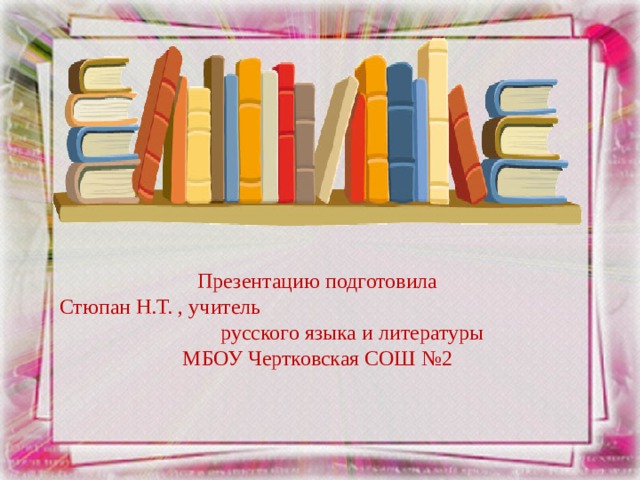 Презентацию подготовила  Стюпан Н.Т. , учитель русского языка и литературы  МБОУ Чертковская СОШ №2 