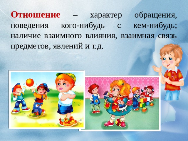 Отношение – характер обращения, поведения кого-нибудь с кем-нибудь; наличие взаимного влияния, взаимная связь предметов, явлений и т.д. 