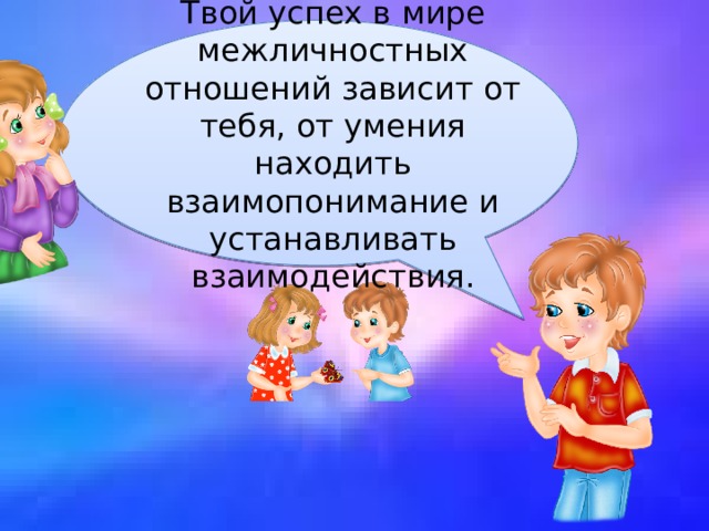 Твой успех в мире межличностных отношений зависит от тебя, от умения находить взаимопонимание и устанавливать взаимодействия. 