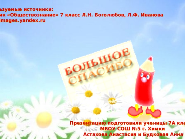 Используемые источники: Учебник «Обществознание» 7 класс Л.Н. Боголюбов, Л.Ф. Иванова http://images.yandex.ru Презентацию подготовили ученицы 7А класса МБОУ СОШ №5 г. Химки Астахова Анастасия и Будковая Анна 