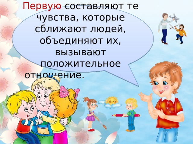 Первую составляют те чувства, которые сближают людей, объединяют их, вызывают положительное отношение. 