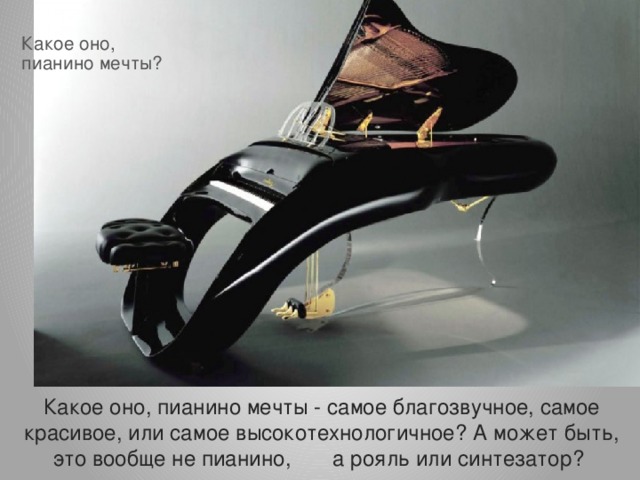Какое оно,  пианино мечты?     Какое оно, пианино мечты - самое благозвучное, самое красивое, или самое высокотехнологичное? А может быть, это вообще не пианино, а рояль или синтезатор? 