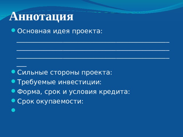 Аннотация Основная идея проекта:  _____________________________________________________________________________________________________________________________________________ Сильные стороны проекта: Требуемые инвестиции: Форма, срок и условия кредита: Срок окупаемости:   