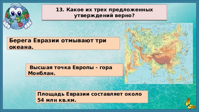  13. Какое их трех предложенных утверждений верно?  Берега Евразии отмывают три океана.  Высшая точка Европы - гора Монблан. Площадь Евразии составляет около 54 млн кв.км. 