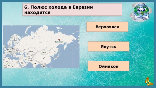  6. Полюс холода в Евразии находится  Верхоянск Якутск Оймякон 