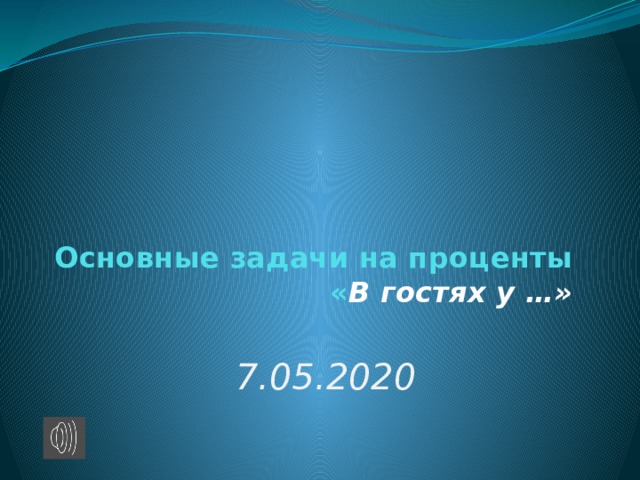 Основные задачи на проценты  « В гостях у …»    7.05.2020 