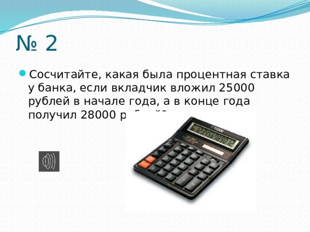 № 2 Сосчитайте, какая была процентная ставка у банка, если вкладчик вложил 25000 рублей в начале года, а в конце года получил 28000 рублей? 