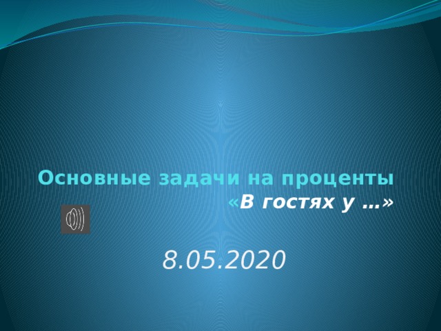 Основные задачи на проценты  « В гостях у …»    8.05.2020 