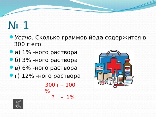 № 1 Устно . Сколько граммов йода содержится в 300 г его а) 1% -ного раствора б) 3% -ного раствора в) 6% -ного раствора г) 12% -ного раствора 300 г – 100 %  ? - 1% 