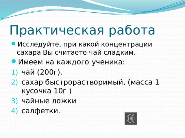 Практическая работа Исследуйте, при какой концентрации сахара Вы считаете чай сладким. Имеем на каждого ученика: чай (200г), сахар быстрорастворимый, (масса 1 кусочка 10г ) чайные ложки салфетки. 