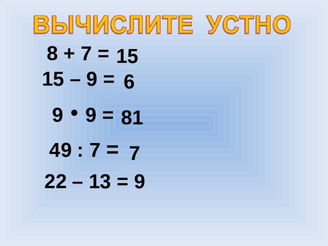 8 + 7 = 15 15 – 9 = 6 9 9 = 81 49 : 7 = 7 22 – 13 = 9 