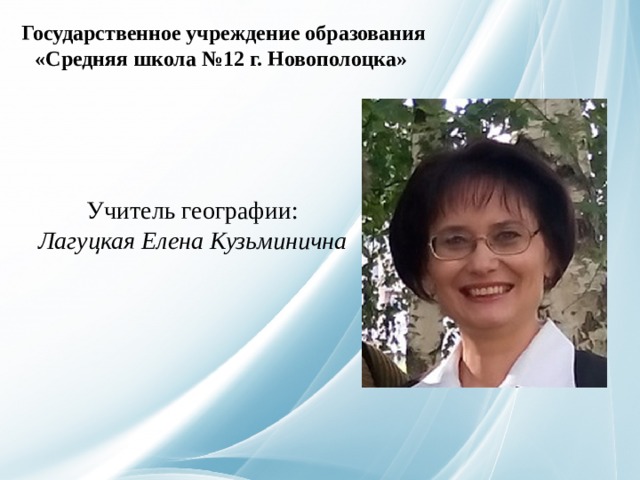 Государственное учреждение образования «Средняя школа №12 г. Новополоцка» Учитель географии:  Лагуцкая Елена Кузьминична 