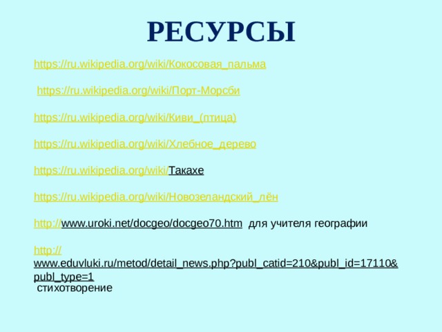 РЕСУРСЫ https://ru.wikipedia.org/wiki/ Кокосовая_пальма  https://ru.wikipedia.org/wiki/ Порт-Морсби https://ru.wikipedia.org/wiki/ Киви_(птица ) https://ru.wikipedia.org/wiki/ Хлебное_дерево https://ru.wikipedia.org/wiki/ Такахе  https://ru.wikipedia.org/wiki/ Новозеландский_лён http:// www.uroki.net/docgeo/docgeo70.htm  для учителя географии http:// www.eduvluki.ru/metod/detail_news.php?publ_catid=210&publ_id=17110&publ_type=1  стихотворение 