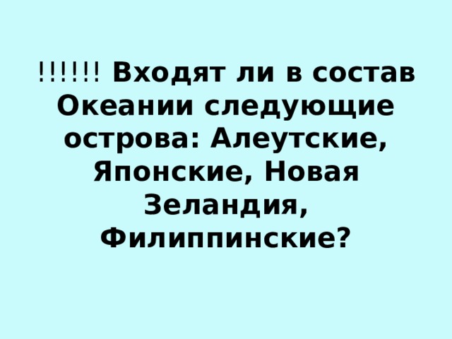 !!!!!! Входят ли в состав Океании следующие острова: Алеутские, Японские, Новая Зеландия, Филиппинские?   