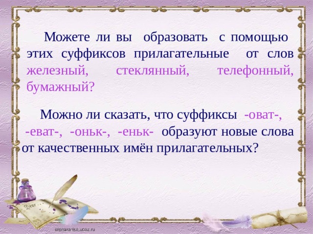  Можете ли вы образовать с помощью  этих суффиксов прилагательные от слов  железный, стеклянный, телефонный, бумажный?  Можно ли сказать, что суффиксы -оват-,  -еват-, -оньк-, -еньк- образуют новые слова от качественных имён прилагательных? 