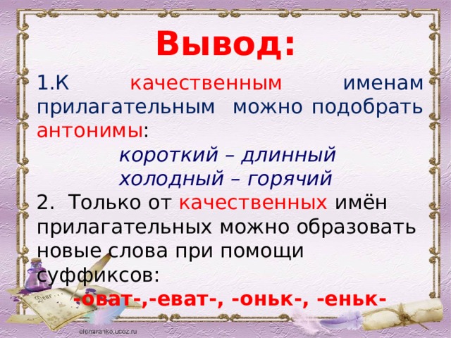 Вывод: К качественным именам прилагательным можно подобрать антонимы :  короткий – длинный  холодный – горячий 2. Только от качественных имён прилагательных можно образовать новые слова при помощи суффиксов: -оват-,-еват-, -оньк-, -еньк- 