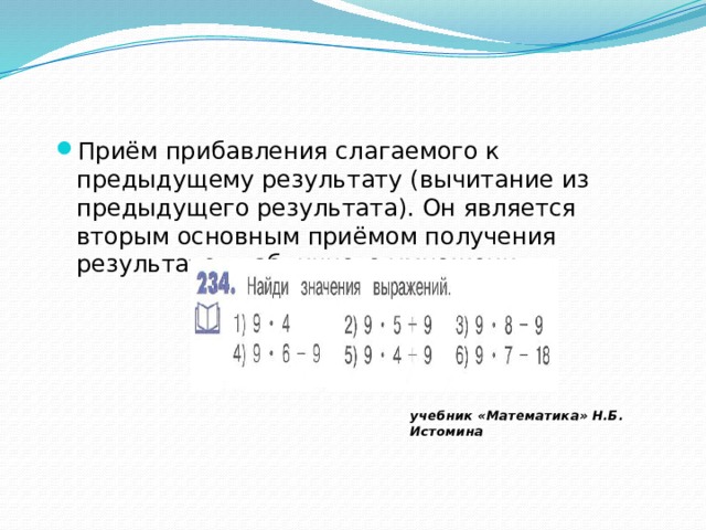 учебник «Математика» Н.Б. Истомина Приём прибавления слагаемого к предыдущему результату (вычитание из предыдущего результата). Он является вторым основным приёмом получения результатов табличного умножения. 