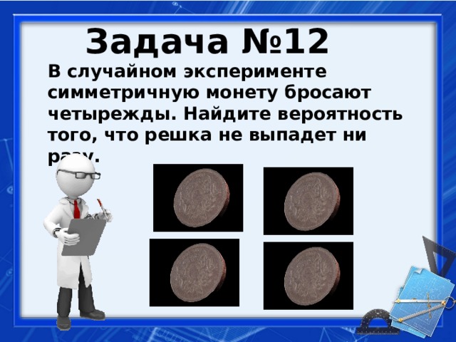 Задача №12  В случайном эксперименте симметричную монету бросают четырежды. Найдите вероятность того, что решка не выпадет ни разу.   