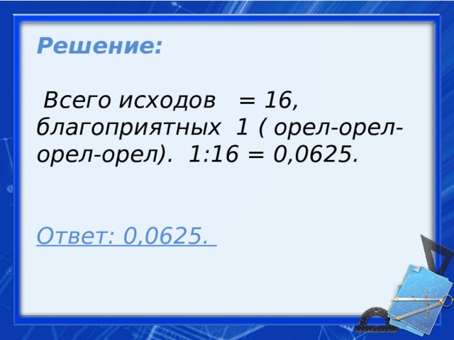Решение:    Всего исходов = 16, благоприятных 1 ( орел-орел-орел-орел). 1:16 = 0,0625.     Ответ: 0,0625.     