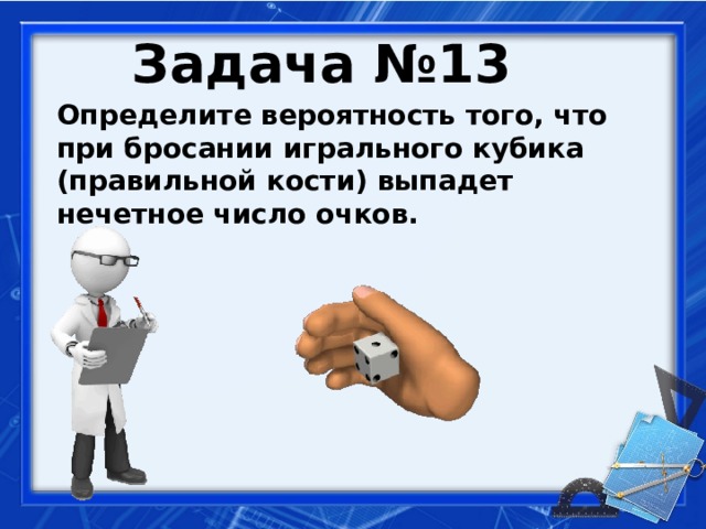 Задача №13  Определите вероятность того, что при бросании игрального кубика (правильной кости) выпадет нечетное число очков.   