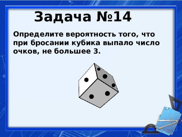 Задача №14  Определите вероятность того, что при бросании кубика выпало число очков, не большее 3.   