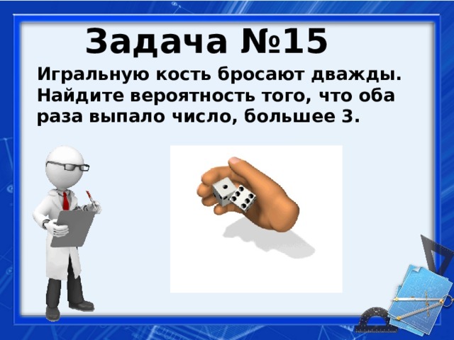 Задача №15  Игральную кость бросают дважды. Найдите вероятность того, что оба раза выпало число, большее 3.   
