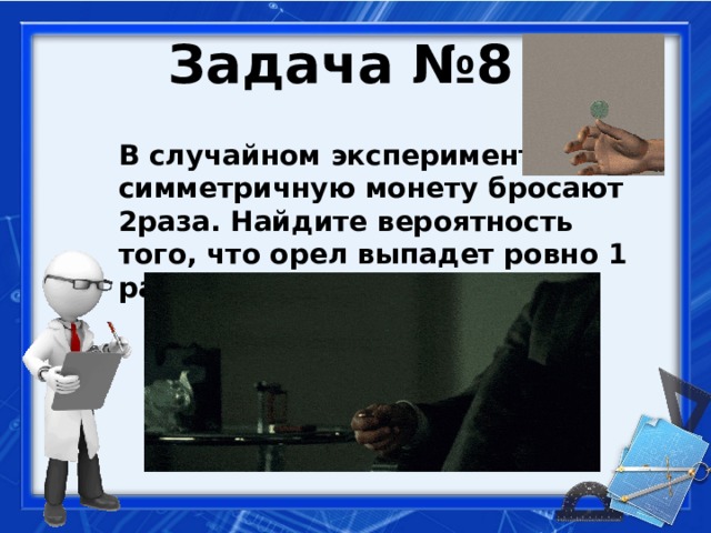 Задача №8  В случайном эксперименте симметричную монету бросают 2раза. Найдите вероятность того, что орел выпадет ровно 1 раз.   