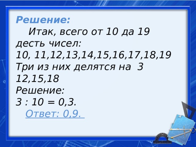 Решение:   Итак, всего от 10 да 19 десть чисел: 10, 11,12,13,14,15,16,17,18,19 Три из них делятся на 3 12,15,18 Решение: 3 : 10 = 0,3.   Ответ: 0,9.     