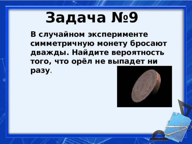 Задача №9  В случайном эксперименте симметричную монету бросают дважды. Найдите вероятность того, что орёл не выпадет ни разу .     
