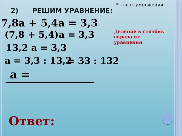 * - знак умножения 2) Решим уравнение: 7,8а + 5,4а = 3,3 Деление в столбик справа от уравнения (7,8 + 5,4)а = 3,3 13,2 а = 3,3 а = 3,3 : 13,2 = 33 : 132 а = Ответ: 