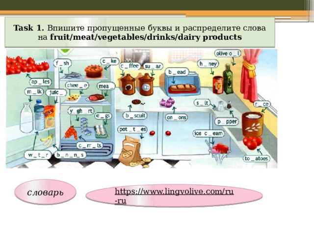 Task 1. Впишите пропущенные буквы и распределите слова на fruit/meat/vegetables/drinks/dairy products словарь https://www.lingvolive.com/ru-ru  