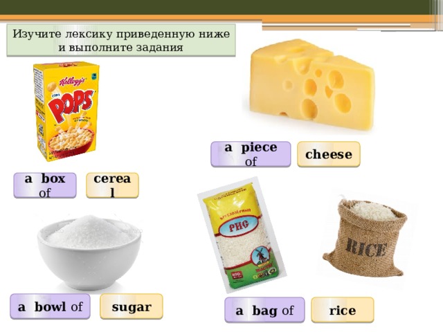 Изучите лексику приведенную ниже и выполните задания a piece of cheese cereal a box of a bowl of sugar a bag of rice 