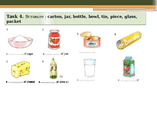 Task 4. Вставьте : carton, jar, bottle, bowl, tin, piece, glass, packet 