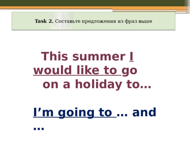 Task 2. Составьте предложения из фраз выше  This summer I would like to go  on a holiday to…  I’m going to … and …  