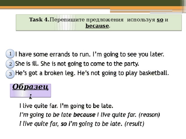 Task 4. Перепишите предложения используя so и because . 1 2 3 Образец: 