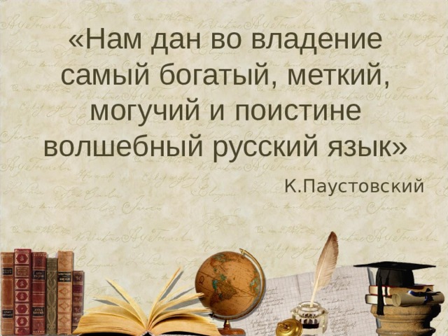 «Нам дан во владение самый богатый, меткий, могучий и поистине волшебный русский язык» К.Паустовский 