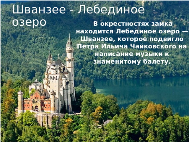 Шванзее - Лебединое озеро   В окрестностях замка находится Лебединое озеро — Шванзее, которое подвигло Петра Ильича Чайковского на написание музыки к знаменитому балету. 
