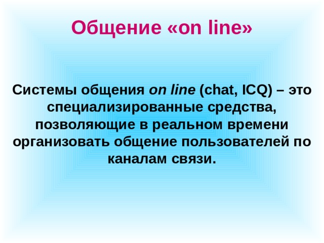 Общение «on line» Системы общения on line (chat, ICQ) – это специализированные средства, позволяющие в реальном времени организовать общение пользователей по каналам связи. 