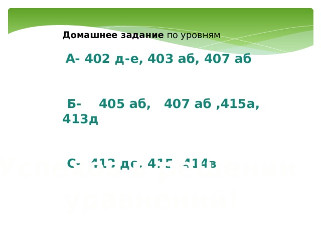 Домашнее задание по уровням  А- 402 д-е, 403 аб, 407 аб   Б- 405 аб, 407 аб ,415а, 413д   С- 413 де, 415 ,414в Успехов в решении уравнений! 