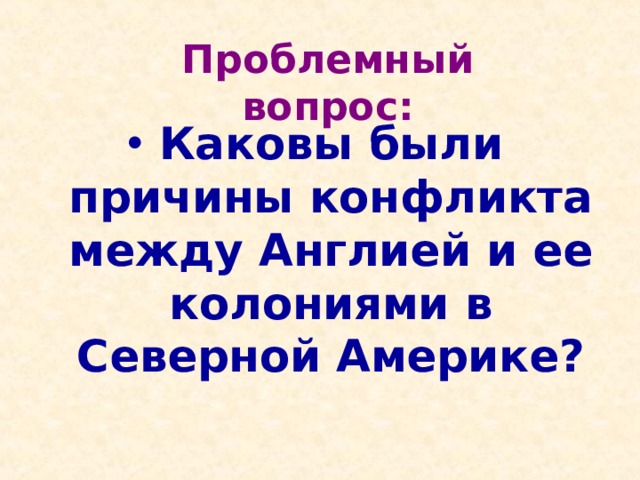 Проблемный вопрос: Каковы были причины конфликта между Англией и ее колониями в Северной Америке? 