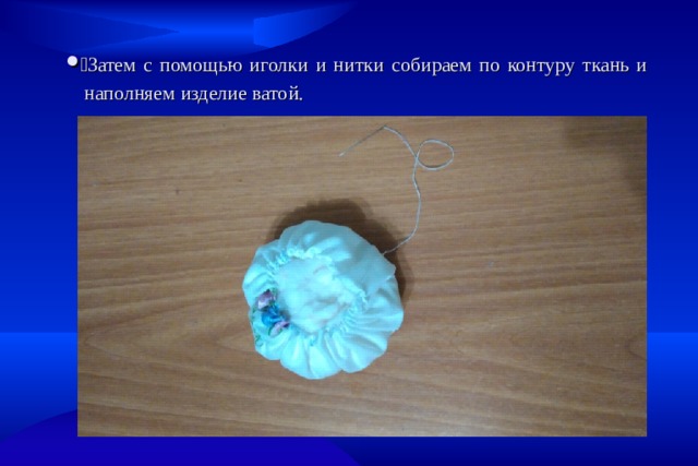   Затем с помощью иголки и нитки собираем по контуру ткань и наполняем изделие ватой. 